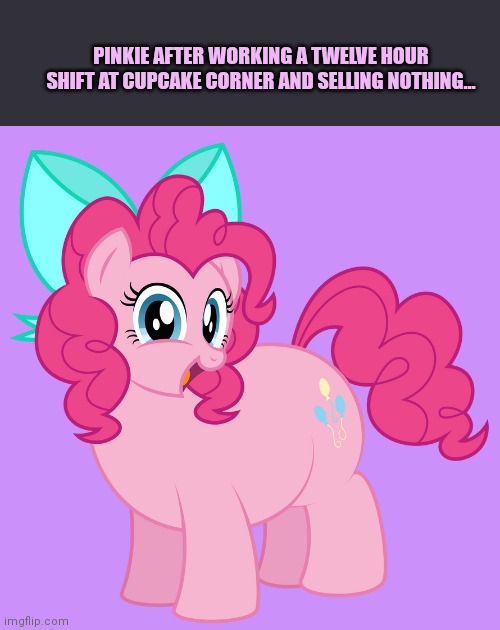 But why? Why would you do that? | PINKIE AFTER WORKING A TWELVE HOUR SHIFT AT CUPCAKE CORNER AND SELLING NOTHING... | image tagged in pinkie pie,fat,ponies,pink,cupcakes | made w/ Imgflip meme maker