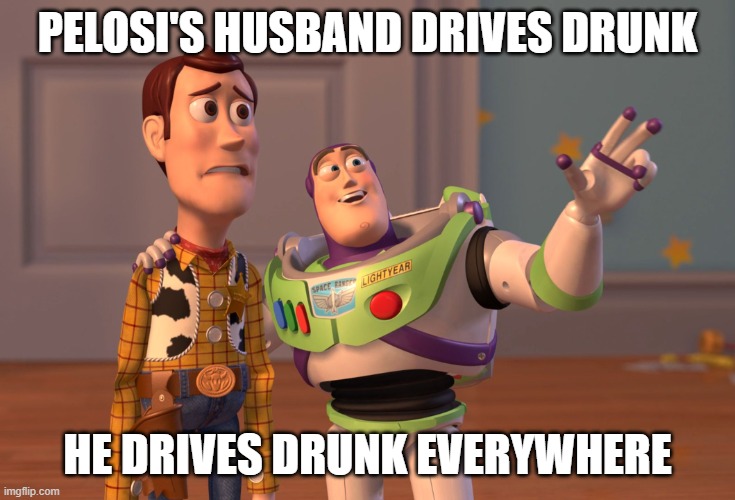 Cars and alcohol kill more people than guns... | PELOSI'S HUSBAND DRIVES DRUNK; HE DRIVES DRUNK EVERYWHERE | image tagged in memes,x x everywhere | made w/ Imgflip meme maker