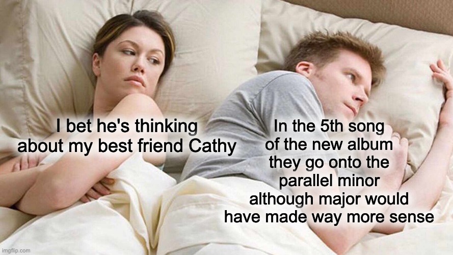 In the 5th song of the new album they go onto the parallel minor although major would have made way more sense | In the 5th song of the new album they go onto the parallel minor although major would have made way more sense; I bet he's thinking about my best friend Cathy | image tagged in memes,i bet he's thinking about other women,music,chord | made w/ Imgflip meme maker