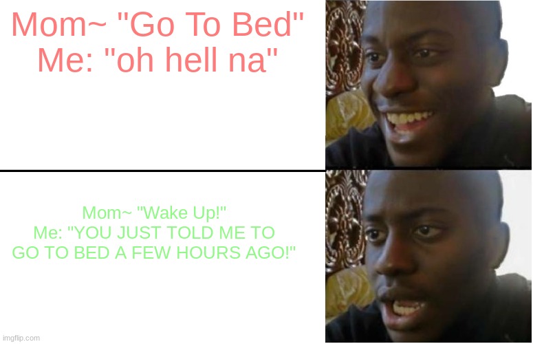 When my mom tells me to go to bed. | Mom~ "Go To Bed"
Me: "oh hell na"; Mom~ "Wake Up!"
Me: "YOU JUST TOLD ME TO GO TO BED A FEW HOURS AGO!" | image tagged in disappointed black guy | made w/ Imgflip meme maker
