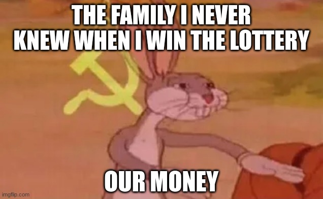 Family when you get money | THE FAMILY I NEVER KNEW WHEN I WIN THE LOTTERY; OUR MONEY | image tagged in bugs bunny communist | made w/ Imgflip meme maker