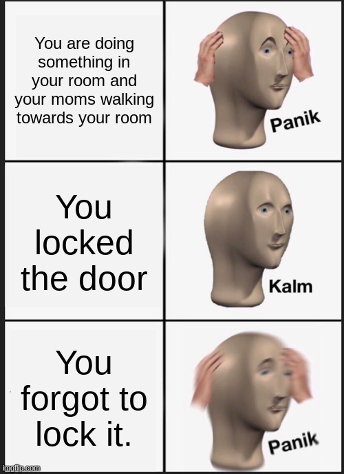 Panik Kalm Panik Meme | You are doing something in your room and your moms walking towards your room; You locked the door; You forgot to lock it. | image tagged in memes,panik kalm panik | made w/ Imgflip meme maker