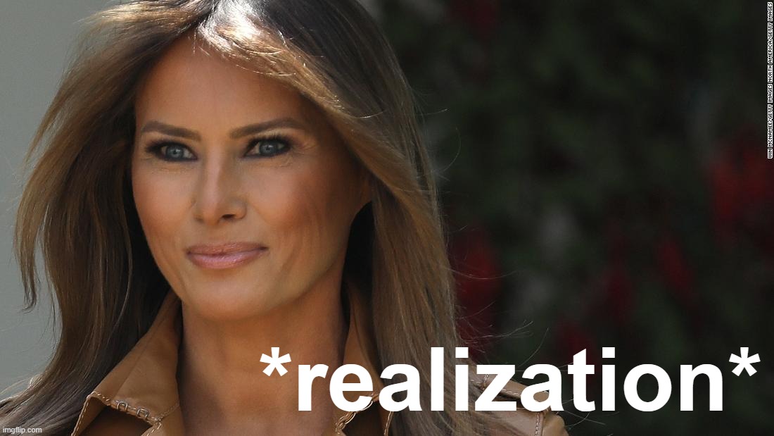 melania trump divorce | *realization* | image tagged in melania trump divorce | made w/ Imgflip meme maker