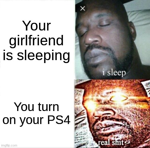 frl | Your girlfriend is sleeping; You turn on your PS4 | image tagged in memes,sleeping shaq | made w/ Imgflip meme maker