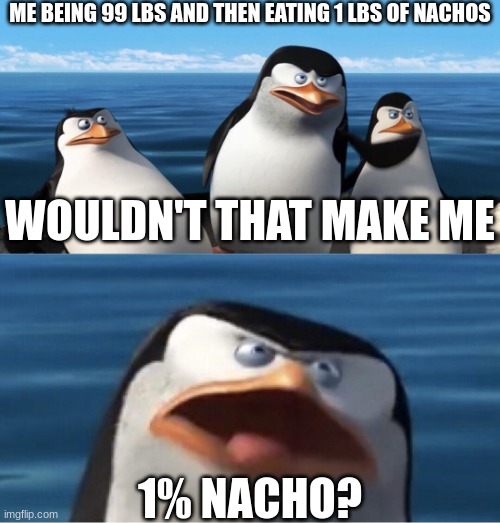 Wouldn't that make you |  ME BEING 99 LBS AND THEN EATING 1 LBS OF NACHOS; WOULDN'T THAT MAKE ME; 1% NACHO? | image tagged in wouldn't that make you | made w/ Imgflip meme maker