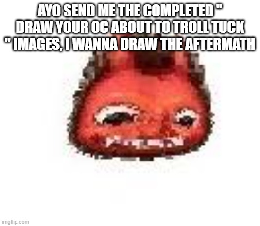 Squished boi | AYO SEND ME THE COMPLETED " DRAW YOUR OC ABOUT TO TROLL TUCK " IMAGES, I WANNA DRAW THE AFTERMATH | image tagged in squished boi | made w/ Imgflip meme maker