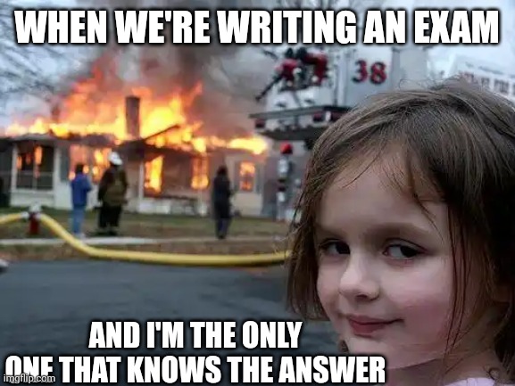 Writing An Exam | WHEN WE'RE WRITING AN EXAM; AND I'M THE ONLY ONE THAT KNOWS THE ANSWER | image tagged in memes,disaster girl,fire,exams,school | made w/ Imgflip meme maker