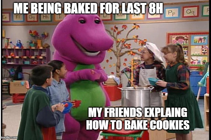 Bake w/f | ME BEING BAKED FOR LAST 8H; MY FRIENDS EXPLAING HOW TO BAKE COOKIES | image tagged in barny,baked,weed,half baked | made w/ Imgflip meme maker