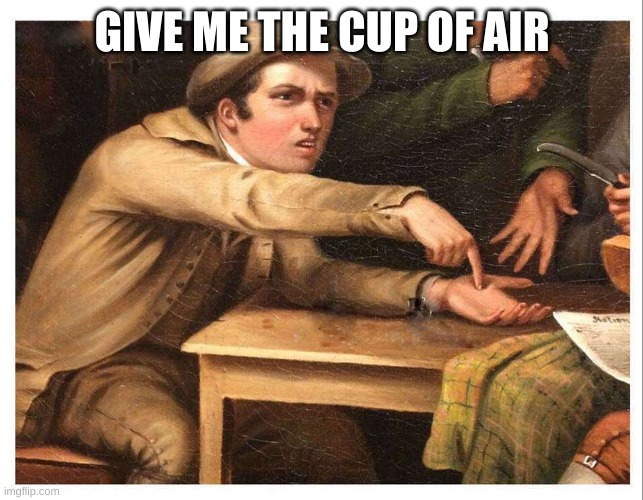 give me | GIVE ME THE CUP OF AIR | image tagged in give me | made w/ Imgflip meme maker