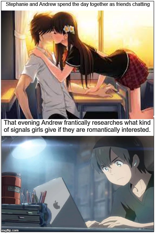 Blank Comic Panel 1x2 | Stephanie and Andrew spend the day together as friends chatting; That evening Andrew frantically researches what kind of signals girls give if they are romantically interested. | image tagged in memes,blank comic panel 1x2 | made w/ Imgflip meme maker