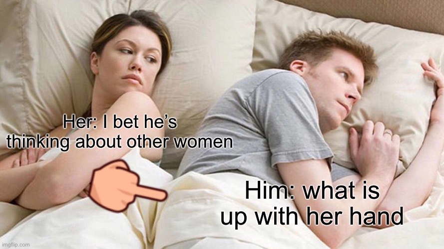 Wtf | Her: I bet he’s thinking about other women; Him: what is up with her hand | image tagged in memes,i bet he's thinking about other women | made w/ Imgflip meme maker