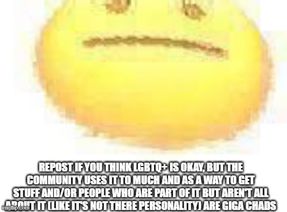 ASCEND | REPOST IF YOU THINK LGBTQ+ IS OKAY, BUT THE COMMUNITY USES IT TO MUCH AND AS A WAY TO GET STUFF AND/OR PEOPLE WHO ARE PART OF IT BUT AREN'T ALL ABOUT IT (LIKE IT'S NOT THERE PERSONALITY) ARE GIGA CHADS | image tagged in ascend | made w/ Imgflip meme maker