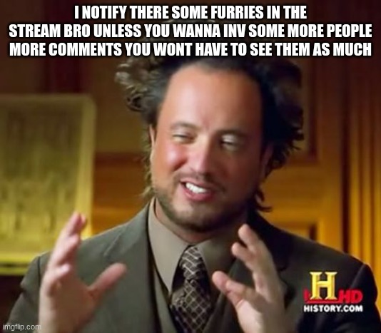 Ancient Aliens | I NOTIFY THERE SOME FURRIES IN THE STREAM BRO UNLESS YOU WANNA INV SOME MORE PEOPLE MORE COMMENTS YOU WONT HAVE TO SEE THEM AS MUCH | image tagged in memes,ancient aliens | made w/ Imgflip meme maker