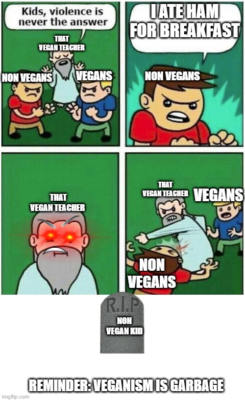Gud meme | I ATE HAM FOR BREAKFAST; THAT VEGAN TEACHER; NON VEGANS; VEGANS; NON VEGANS; THAT VEGAN TEACHER; VEGANS; THAT VEGAN TEACHER; NON VEGANS; NON VEGAN KID; REMINDER: VEGANISM IS GARBAGE | image tagged in violence is never the answer | made w/ Imgflip meme maker