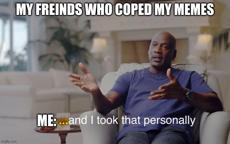 true |  MY FREINDS WHO COPED MY MEMES; ME: | image tagged in and i took that personally | made w/ Imgflip meme maker