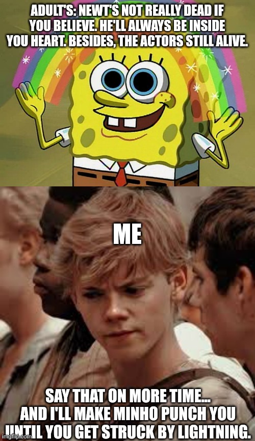 Maze Runner Adults |  ADULT'S: NEWT'S NOT REALLY DEAD IF YOU BELIEVE. HE'LL ALWAYS BE INSIDE YOU HEART. BESIDES, THE ACTORS STILL ALIVE. ME; SAY THAT ON MORE TIME... AND I'LL MAKE MINHO PUNCH YOU UNTIL YOU GET STRUCK BY LIGHTNING. | image tagged in memes,imagination spongebob,newt maze runner | made w/ Imgflip meme maker