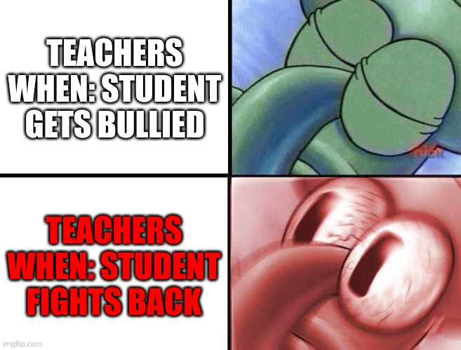 ..... | TEACHERS WHEN: STUDENT GETS BULLIED; TEACHERS WHEN: STUDENT FIGHTS BACK | image tagged in sleeping squidward | made w/ Imgflip meme maker