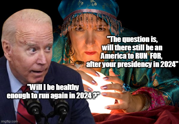 If you're gonna worry, worry about RIGHT NOW | "The question is, will there still be an America to RUN  FOR,  after your presidency in 2024"; "Will I be healthy enough to run again in 2024 ?" | image tagged in memes,biden,idiot,thief murderer,cognitive dissonance | made w/ Imgflip meme maker