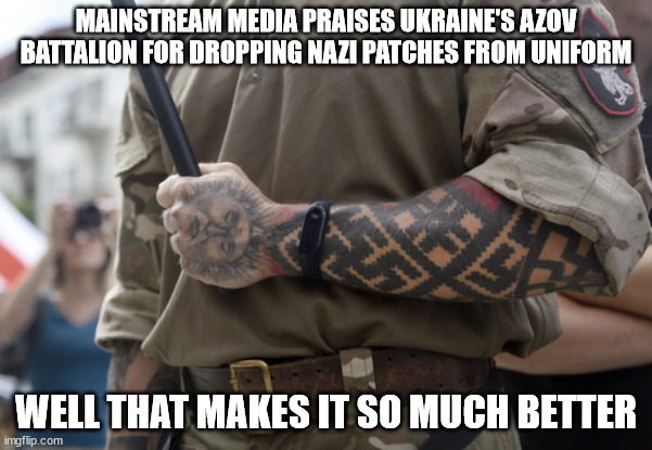 They removed the patch...  problem solved... | MAINSTREAM MEDIA PRAISES UKRAINE'S AZOV BATTALION FOR DROPPING NAZI PATCHES FROM UNIFORM; WELL THAT MAKES IT SO MUCH BETTER | image tagged in ukraine,nazis | made w/ Imgflip meme maker