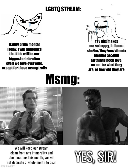 Blank White Template | LGBTQ STREAM:; Yay this makes me so happy, Julianna she/he/they/me/vitamix blender ae5000 all things need love, no matter what they are, or how old they are; Happy pride month! Today, I will announce that this will be our biggest celebration ever! we love everyone, except for those msmg trolls; Msmg:; YES, SIR! We will keep our stream clean from any immorality and abominations this month, we will not dedicate a whole month to a sin | image tagged in blank white template | made w/ Imgflip meme maker