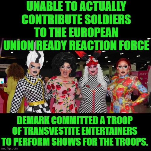 nato | UNABLE TO ACTUALLY CONTRIBUTE SOLDIERS TO THE EUROPEAN UNION READY REACTION FORCE; DEMARK COMMITTED A TROOP OF TRANSVESTITE ENTERTAINERS TO PERFORM SHOWS FOR THE TROOPS. | image tagged in nato,eoc | made w/ Imgflip meme maker