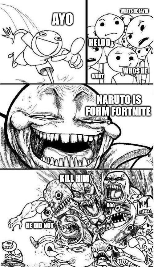 Please stop sayin this ;-; |  WHATS HE SAYIN; AYO; HELOO; WHOS HE; WHOT; NARUTO IS FORM FORTNITE; KILL HIM; NOO; HE DID NOT | image tagged in trollbait / nobody is right | made w/ Imgflip meme maker