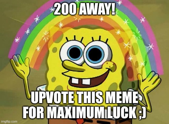 Relatable | 200 AWAY! UPVOTE THIS MEME FOR MAXIMUM LUCK ;) | image tagged in memes,imagination spongebob,upvote begging,please help me,you have been eternally cursed for reading the tags | made w/ Imgflip meme maker