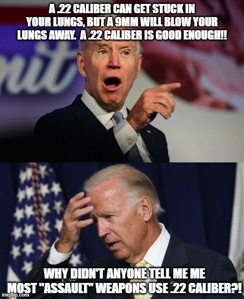 A .22 CALIBER CAN GET STUCK IN YOUR LUNGS, BUT A 9MM WILL BLOW YOUR LUNGS AWAY.  A .22 CALIBER IS GOOD ENOUGH!! WHY DIDN'T ANYONE TELL ME ME MOST "ASSAULT" WEAPONS USE .22 CALIBER?! | image tagged in angry joe biden pointing,joe biden worries | made w/ Imgflip meme maker