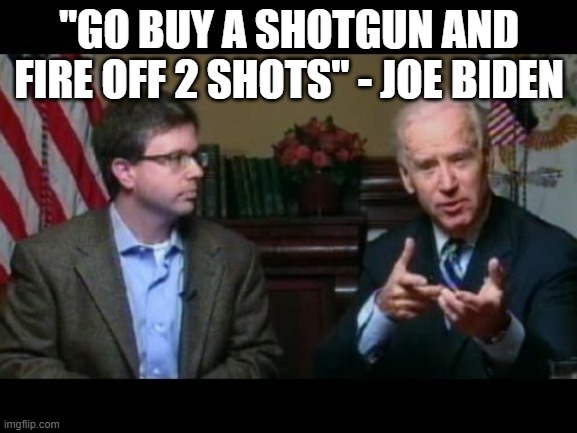 Joe Biden says "go buy a shotgun" | "GO BUY A SHOTGUN AND FIRE OFF 2 SHOTS" - JOE BIDEN | image tagged in joe biden says go buy a shotgun | made w/ Imgflip meme maker