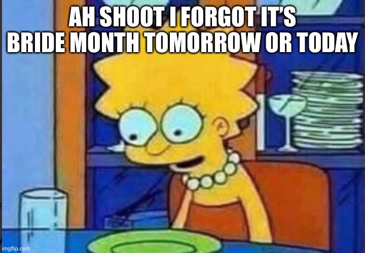 I forgot | AH SHOOT I FORGOT IT’S BRIDE MONTH TOMORROW OR TODAY | image tagged in lisa empty plate | made w/ Imgflip meme maker