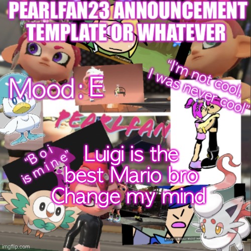 The L stands for winner | E; Luigi is the best Mario bro
Change my mind | image tagged in pearlfan23 announcement template | made w/ Imgflip meme maker