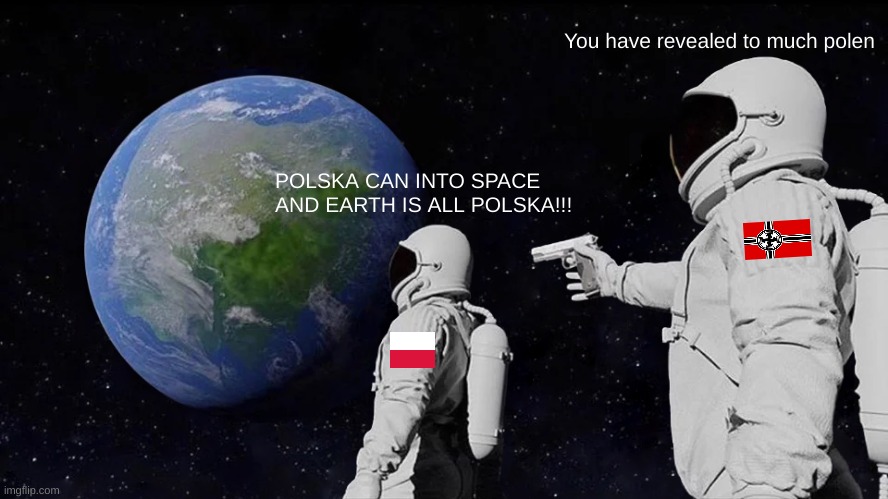 When Polska can into space: |  You have revealed to much polen; POLSKA CAN INTO SPACE AND EARTH IS ALL POLSKA!!! | image tagged in memes,always has been,poland,poland can into space,ww2,nazis | made w/ Imgflip meme maker