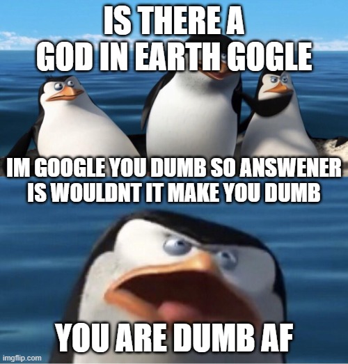 Wouldn't that make you | IS THERE A GOD IN EARTH GOGLE; IM GOOGLE YOU DUMB SO ANSWENER IS WOULDNT IT MAKE YOU DUMB; YOU ARE DUMB AF | image tagged in wouldn't that make you | made w/ Imgflip meme maker