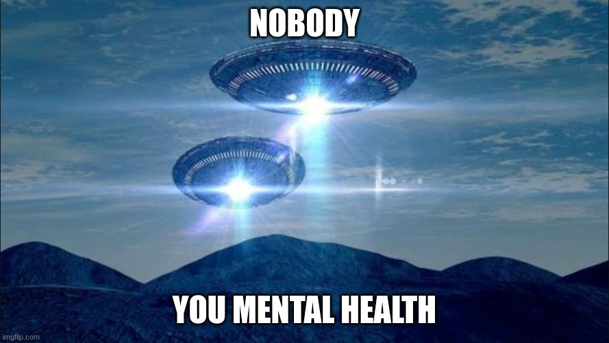 UFO VISIT | NOBODY; YOU MENTAL HEALTH | image tagged in ufo visit | made w/ Imgflip meme maker
