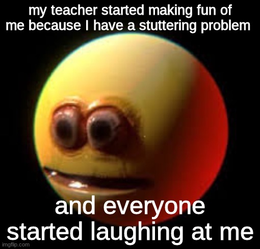 im not fine | my teacher started making fun of me because I have a stuttering problem; and everyone started laughing at me | image tagged in school | made w/ Imgflip meme maker