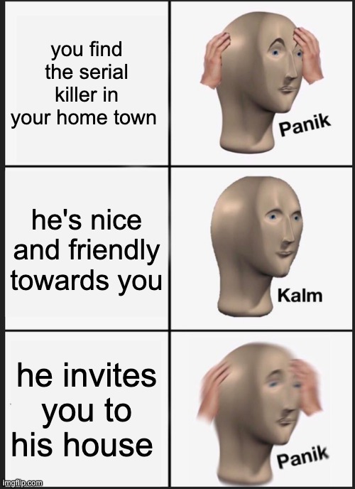 Panik Kalm Panik Meme | you find the serial killer in your home town he's nice and friendly towards you he invites you to his house | image tagged in memes,panik kalm panik | made w/ Imgflip meme maker