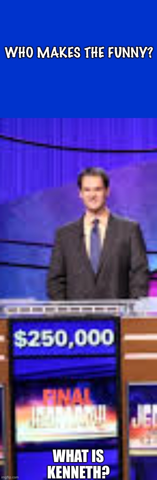 kenneth |  WHO MAKES THE FUNNY? WHAT IS KENNETH? | image tagged in jeopardy blank | made w/ Imgflip meme maker