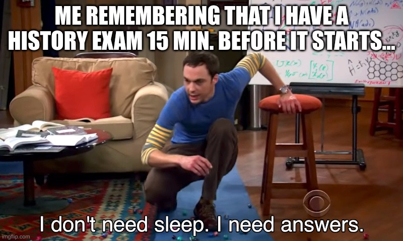 Sheldon History | ME REMEMBERING THAT I HAVE A HISTORY EXAM 15 MIN. BEFORE IT STARTS... | image tagged in i need answers | made w/ Imgflip meme maker