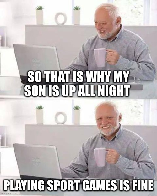 Hide the Pain Harold | SO THAT IS WHY MY SON IS UP ALL NIGHT; PLAYING SPORT GAMES IS FINE | image tagged in memes,hide the pain harold | made w/ Imgflip meme maker