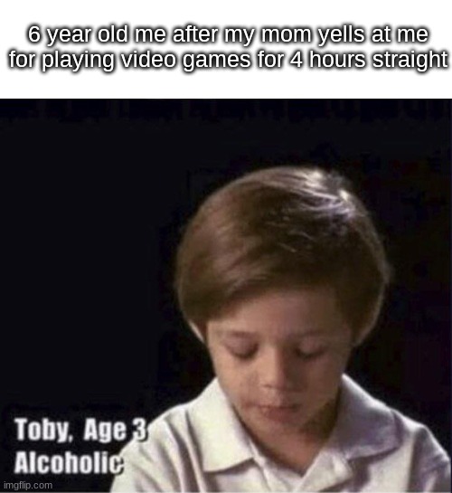 it do be true tho | 6 year old me after my mom yells at me for playing video games for 4 hours straight | image tagged in toby age 3 alcoholic,video games,nooooooooo | made w/ Imgflip meme maker