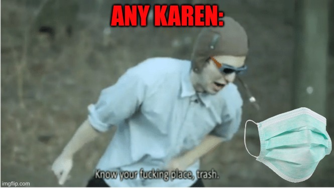 wear your masks! | ANY KAREN: | image tagged in know your place trash,karens | made w/ Imgflip meme maker