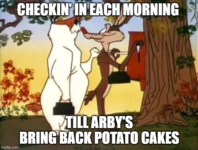 wiley coyote | CHECKIN' IN EACH MORNING; TILL ARBY'S BRING BACK POTATO CAKES | image tagged in wiley coyote | made w/ Imgflip meme maker