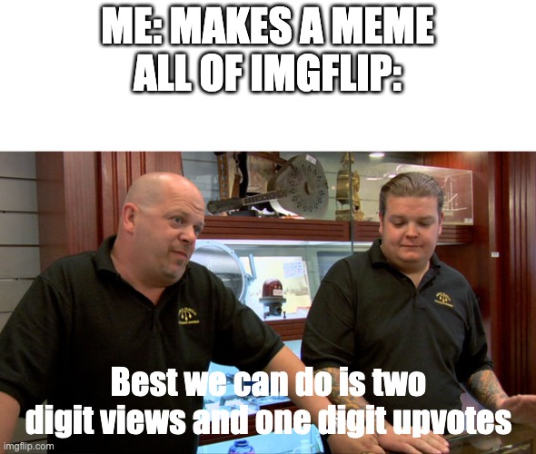 Yea. This is what happens everytime i have a meme uploaded | ME: MAKES A MEME
ALL OF IMGFLIP:; Best we can do is two digit views and one digit upvotes | image tagged in pawn stars best i can do | made w/ Imgflip meme maker