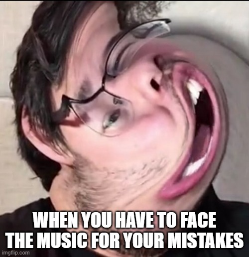 There is no good title i can come up with for this kind of meme XD | WHEN YOU HAVE TO FACE THE MUSIC FOR YOUR MISTAKES | image tagged in markiplier,memes,relatable,life,face the music | made w/ Imgflip meme maker