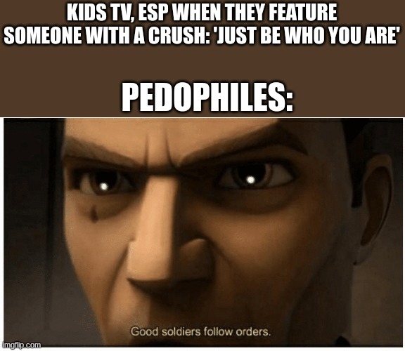 Good soldiers follow orders | KIDS TV, ESP WHEN THEY FEATURE SOMEONE WITH A CRUSH: 'JUST BE WHO YOU ARE'; PEDOPHILES: | image tagged in good soldiers follow orders | made w/ Imgflip meme maker