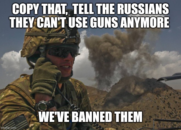 COPY THAT,  TELL THE RUSSIANS THEY CAN'T USE GUNS ANYMORE; WE'VE BANNED THEM | image tagged in funny memes | made w/ Imgflip meme maker