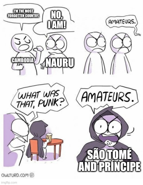 Amateurs | I'M THE MOST FORGOTTEN COUNTRY. NO, I AM! CAMBODIA NAURU SÃO TOMÉ AND PRÍNCIPE | image tagged in amateurs | made w/ Imgflip meme maker