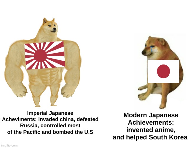 Imperial Japan V Modern Japan (not made to offend) | Imperial Japanese Acheviments: invaded china, defeated Russia, controlled most of the Pacific and bombed the U.S; Modern Japanese Achievements: invented anime, and helped South Korea | image tagged in memes,buff doge vs cheems | made w/ Imgflip meme maker