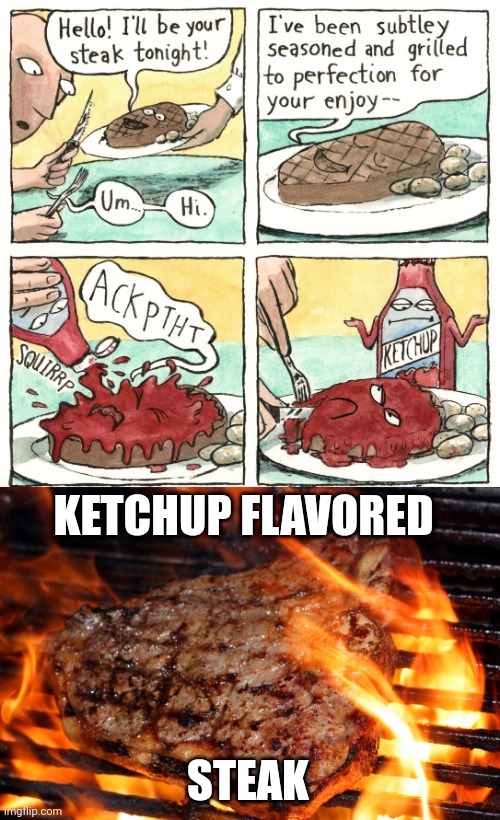 Ketchup flavored steak | KETCHUP FLAVORED; STEAK | image tagged in steak,ketchup,memes,comics,comic,comics/cartoons | made w/ Imgflip meme maker
