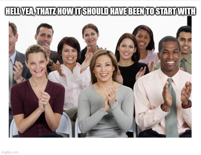 People Clapping | HELL YEA, THATZ HOW IT SHOULD HAVE BEEN TO START WITH | image tagged in people clapping | made w/ Imgflip meme maker